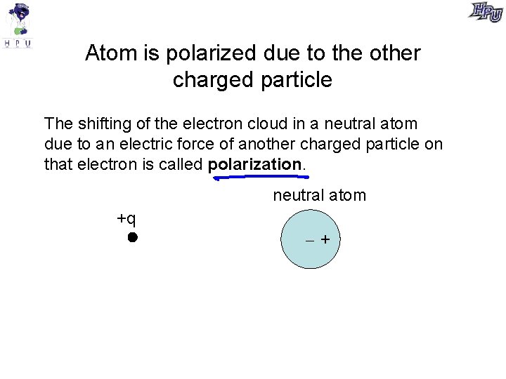 Atom is polarized due to the other charged particle The shifting of the electron