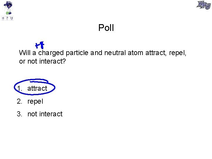 Poll Will a charged particle and neutral atom attract, repel, or not interact? 1.