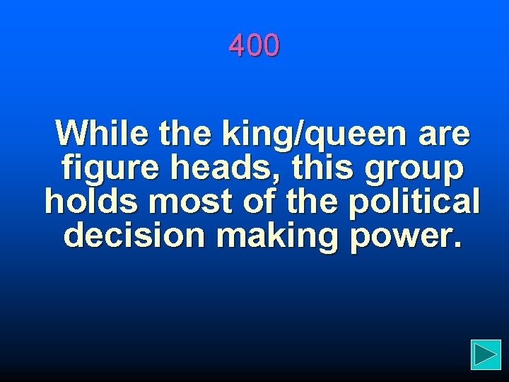 400 While the king/queen are figure heads, this group holds most of the political