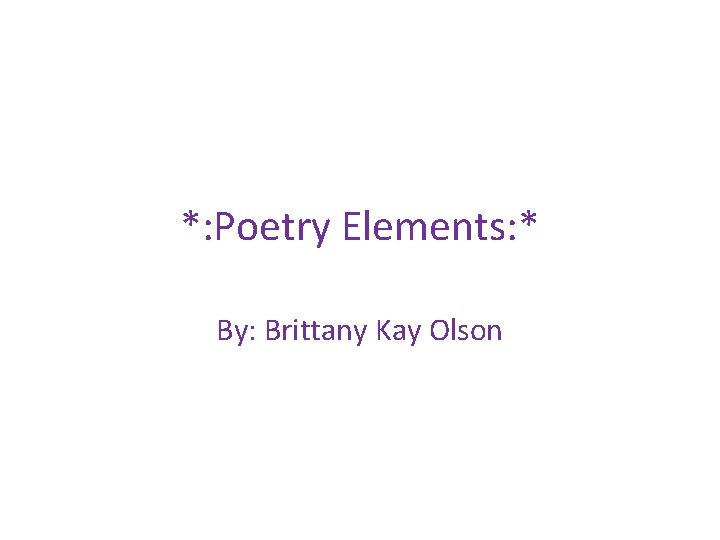 *: Poetry Elements: * By: Brittany Kay Olson 