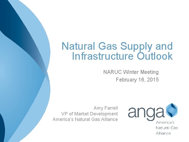 Natural Gas Supply and Infrastructure Outlook NARUC Winter Meeting February 16, 2015 Amy Farrell