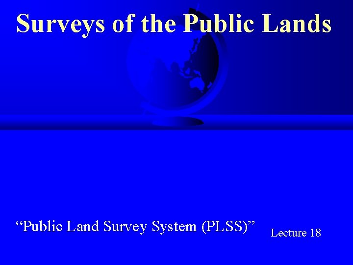 Surveys of the Public Lands “Public Land Survey System (PLSS)” Lecture 18 