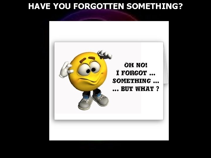 HAVE YOU FORGOTTEN SOMETHING? 