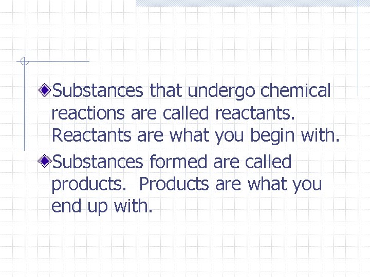 Substances that undergo chemical reactions are called reactants. Reactants are what you begin with.
