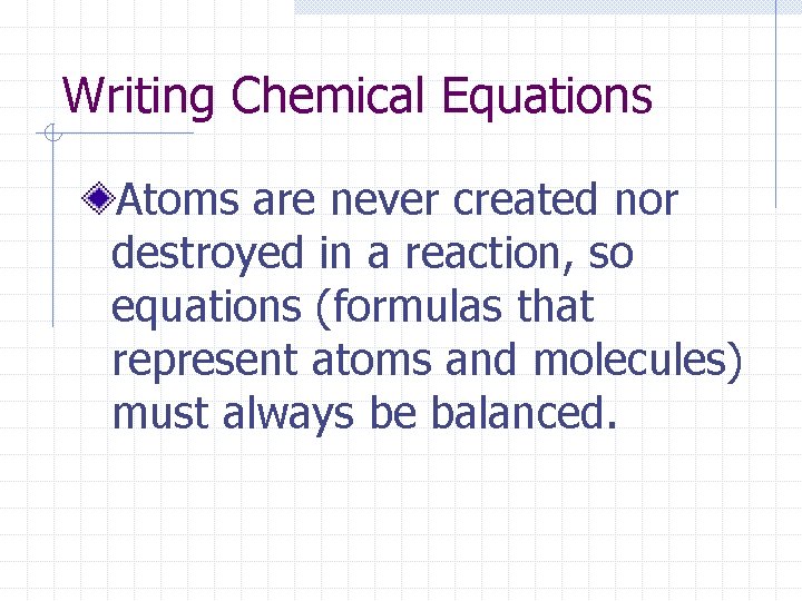Writing Chemical Equations Atoms are never created nor destroyed in a reaction, so equations