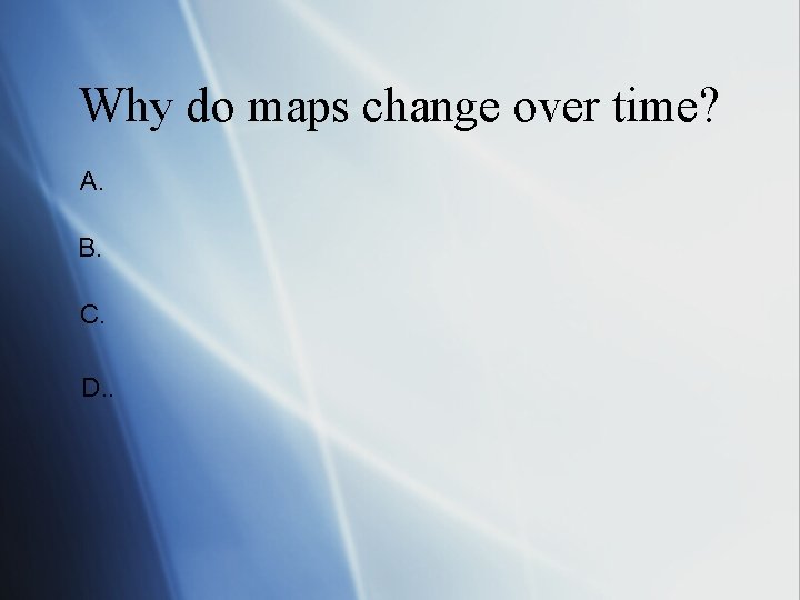 Why do maps change over time? A. B. C. D. . 