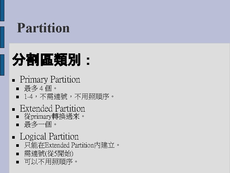 Partition 分割區類別： Primary Partition 最多 4 個。 1 -4，不需連號，不用照順序。 Extended Partition 從primary轉換過來。 最多一個。 Logical