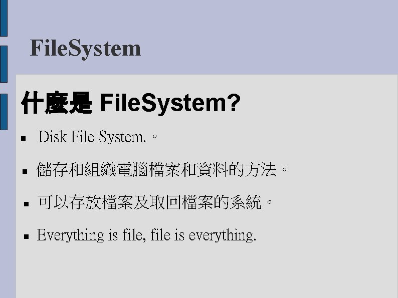 File. System 什麼是 File. System? Disk File System. 。 儲存和組織電腦檔案和資料的方法。 可以存放檔案及取回檔案的系統。 Everything is file,