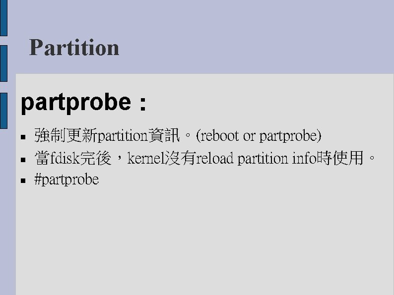 Partition partprobe： 強制更新partition資訊。(reboot or partprobe) 當fdisk完後，kernel沒有reload partition info時使用。 #partprobe 
