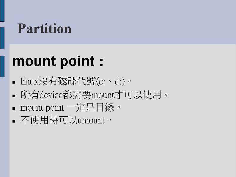 Partition mount point： linux沒有磁碟代號(c: 、d: )。 所有device都需要mount才可以使用。 mount point 一定是目錄。 不使用時可以umount。 