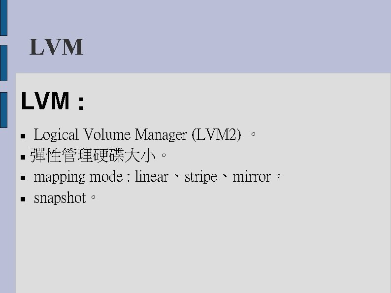 LVM LVM： Logical Volume Manager (LVM 2) 。 彈性管理硬碟大小。 mapping mode : linear、stripe、mirror。 snapshot。