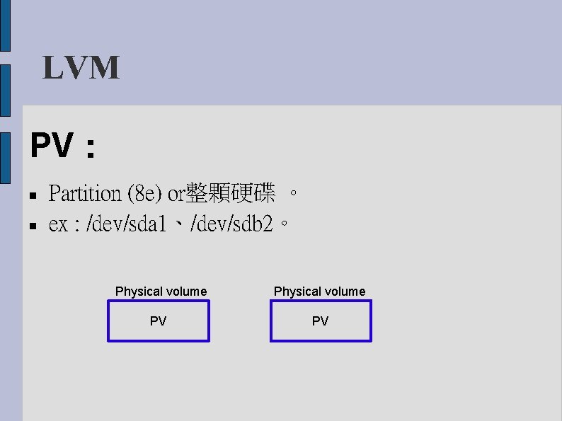 LVM PV： Partition (8 e) or整顆硬碟 。 ex : /dev/sda 1、/dev/sdb 2。 Physical volume