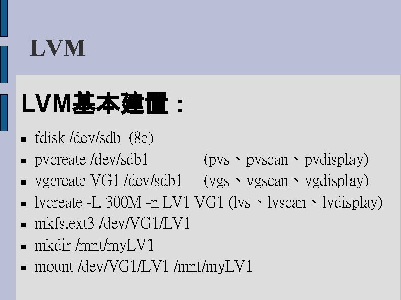 LVM LVM基本建置： fdisk /dev/sdb (8 e) pvcreate /dev/sdb 1 (pvs、pvscan、pvdisplay) vgcreate VG 1 /dev/sdb