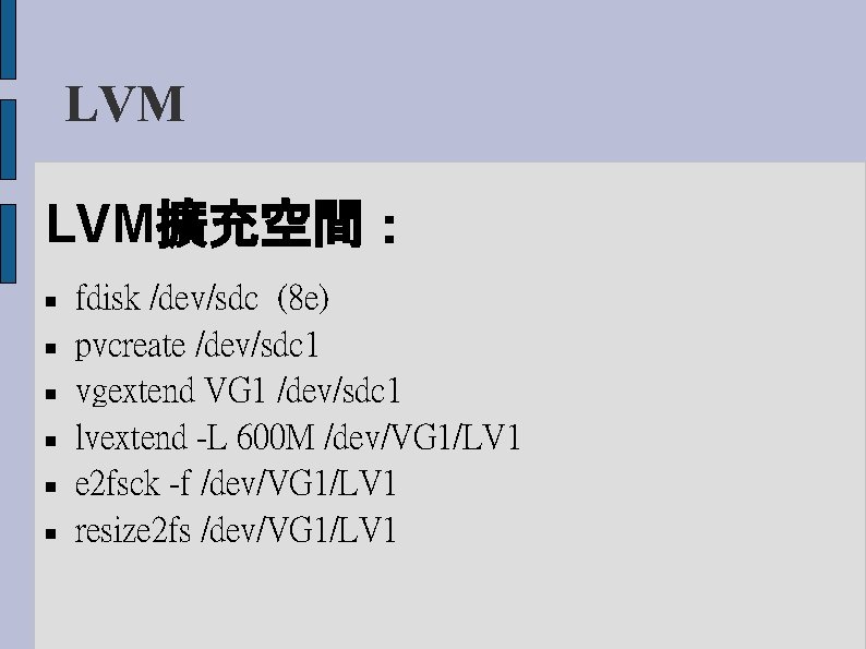 LVM LVM擴充空間： fdisk /dev/sdc (8 e) pvcreate /dev/sdc 1 vgextend VG 1 /dev/sdc 1