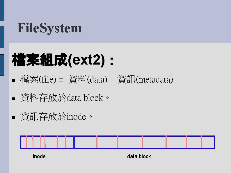 File. System 檔案組成(ext 2)： 檔案(file) = 資料(data) + 資訊(metadata) 資料存放於data block。 資訊存放於inode。 inode data
