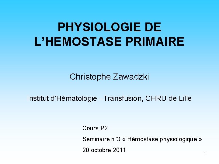 PHYSIOLOGIE DE L’HEMOSTASE PRIMAIRE Christophe Zawadzki Institut d’Hématologie –Transfusion, CHRU de Lille Cours P PHYSIOLOGIE DE L’HEMOSTASE PRIMAIRE Christophe Zawadzki Institut d’Hématologie –Transfusion, CHRU de Lille Cours P