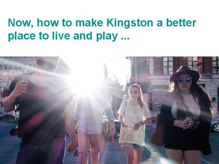 Now, how to make Kingston a better place to live and play. . .