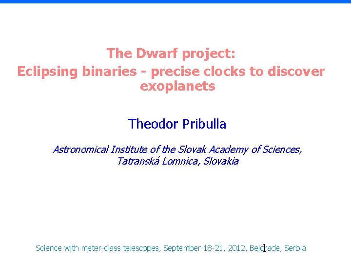 The Dwarf project: Eclipsing binaries - precise clocks to discover exoplanets Theodor Pribulla Astronomical