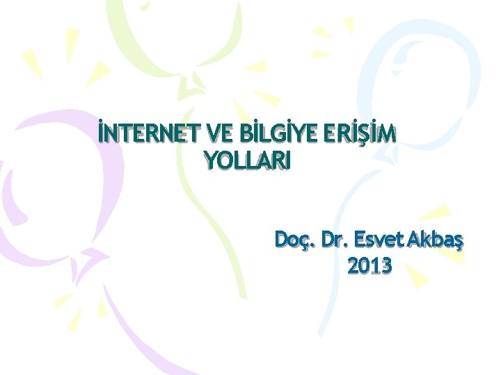 İNTERNET VE BİLGİYE ERİŞİM YOLLARI Doç. Dr. Esvet Akbaş 2013 