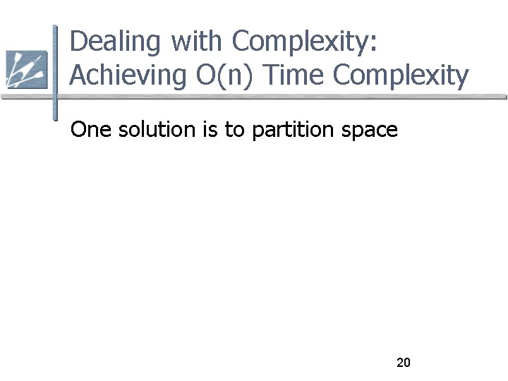 Dealing with Complexity: Achieving O(n) Time Complexity One solution is to partition space 20