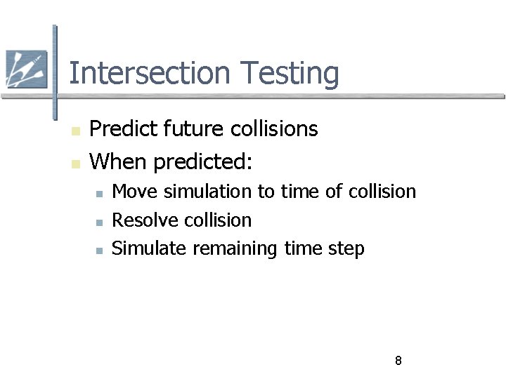 Intersection Testing Predict future collisions When predicted: Move simulation to time of collision Resolve