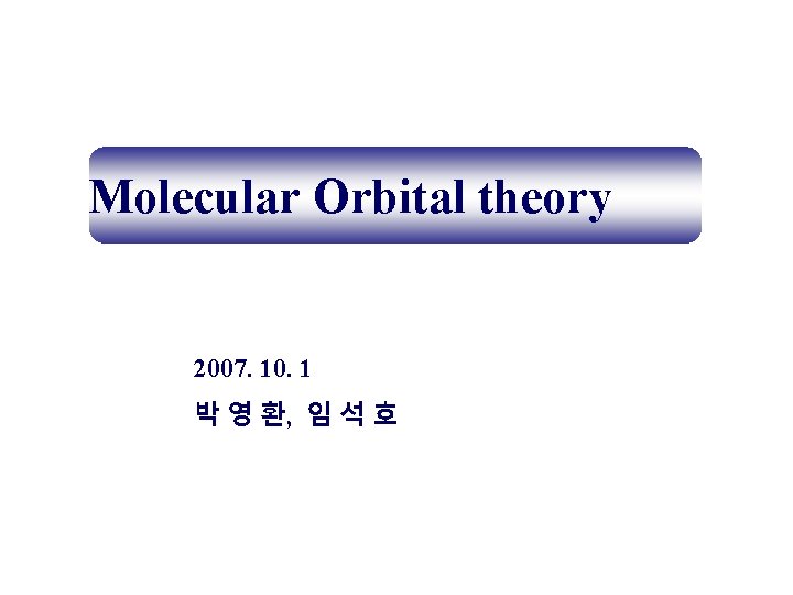 Molecular Orbital theory 2007. 10. 1 박 영 환, 임 석 호 