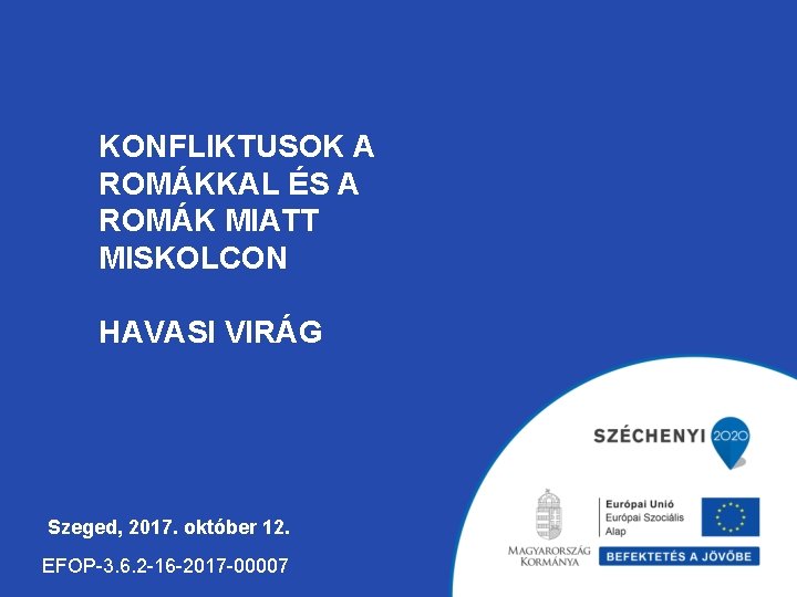KONFLIKTUSOK A ROMÁKKAL ÉS A ROMÁK MIATT MISKOLCON HAVASI VIRÁG Szeged, 2017. október 12.