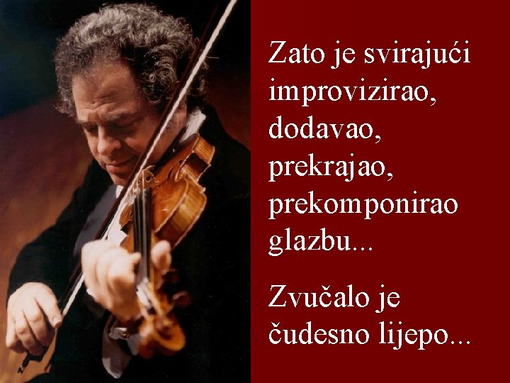 Zato je svirajući improvizirao, dodavao, prekrajao, prekomponirao glazbu. . . Zvučalo je čudesno lijepo.