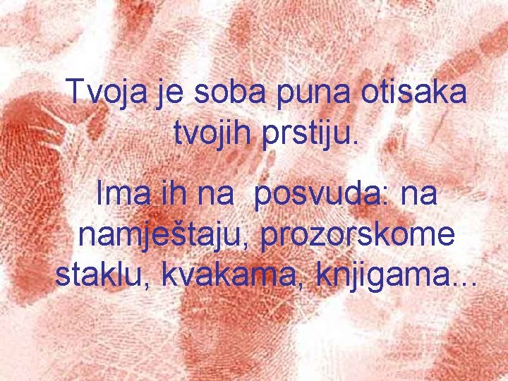 Tvoja je soba puna otisaka tvojih prstiju. Ima ih na posvuda: na namještaju, prozorskome