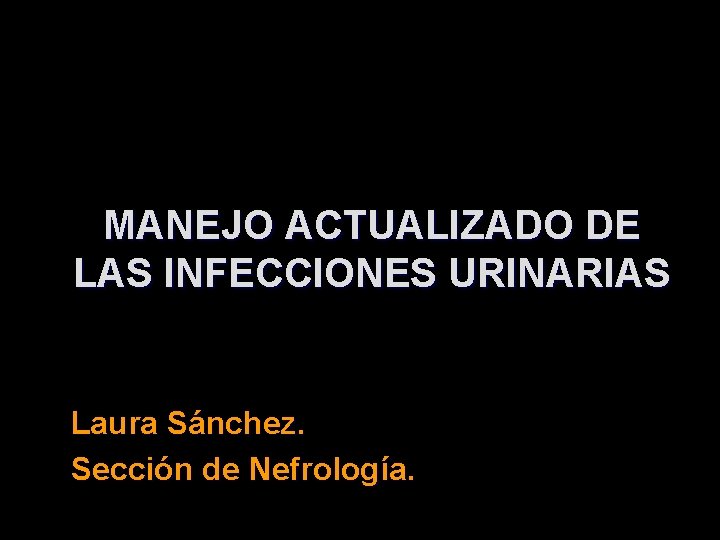 MANEJO ACTUALIZADO DE LAS INFECCIONES URINARIAS Laura Sánchez. Sección de Nefrología. 