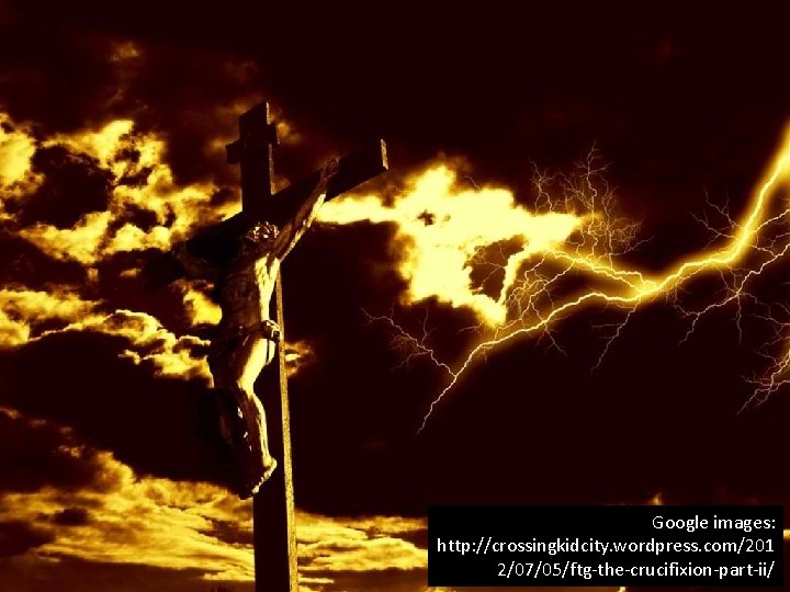 Google images: http: //crossingkidcity. wordpress. com/201 2/07/05/ftg-the-crucifixion-part-ii/ Google images: http: //crossingkidcity. wordpress. com/201 2/07/05/ftg-the-crucifixion-part-ii/