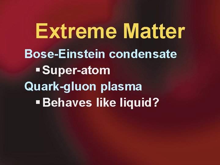 Extreme Matter Bose-Einstein condensate § Super-atom Quark-gluon plasma § Behaves like liquid? 
