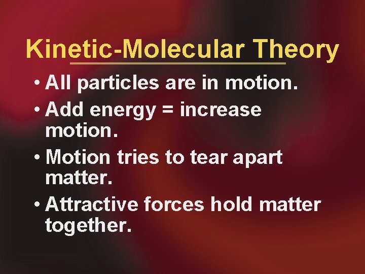 Kinetic-Molecular Theory • All particles are in motion. • Add energy = increase motion.