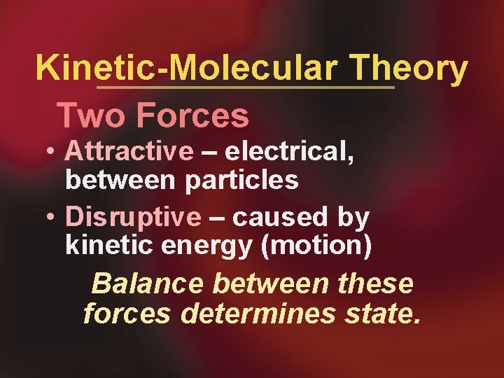 Kinetic-Molecular Theory Two Forces • Attractive – electrical, between particles • Disruptive – caused