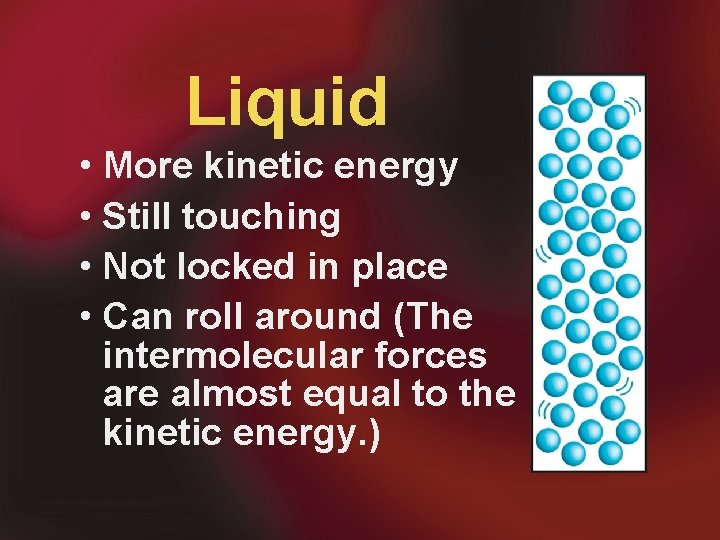 Liquid • More kinetic energy • Still touching • Not locked in place •