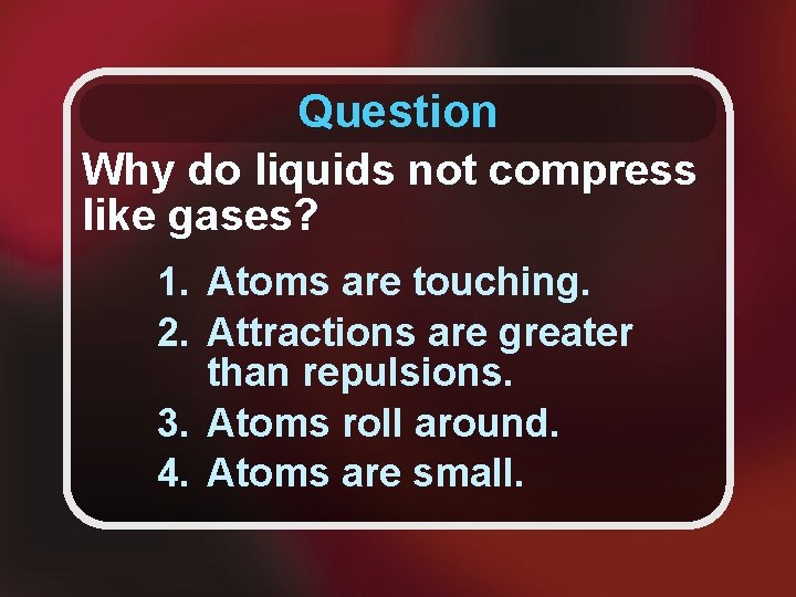 Question Why do liquids not compress like gases? 1. Atoms are touching. 2. Attractions