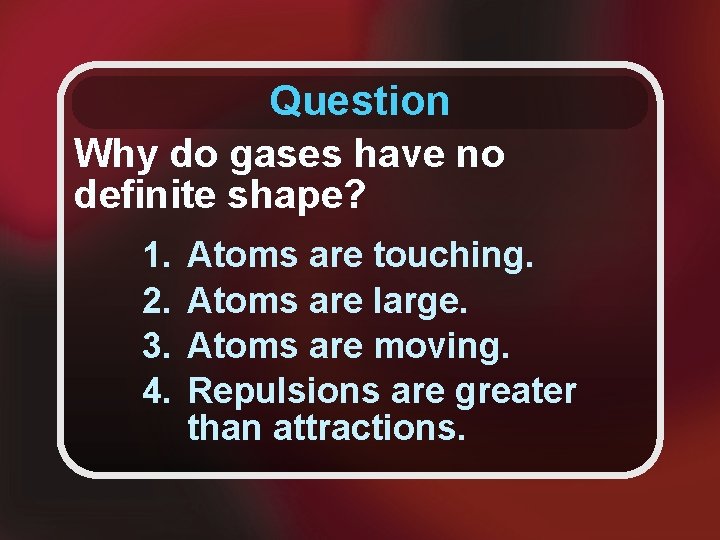 Question Why do gases have no definite shape? 1. 2. 3. 4. Atoms are