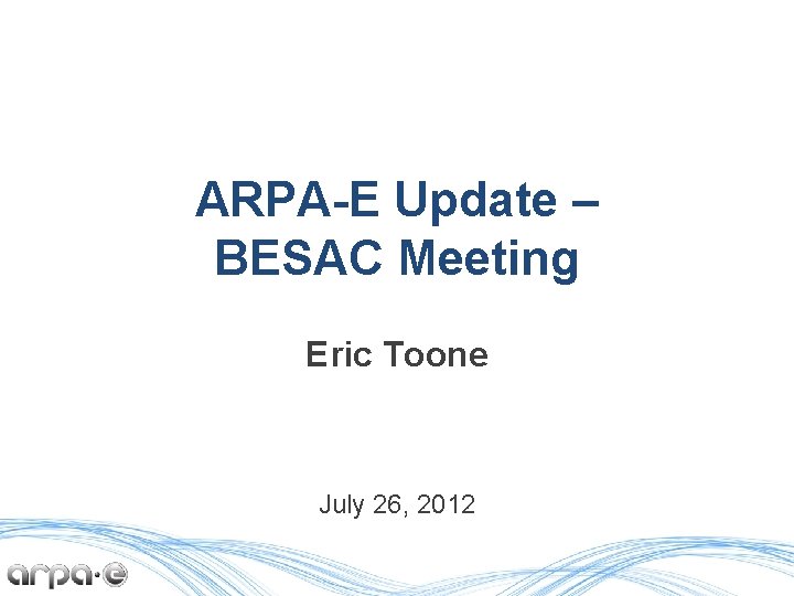 ARPA-E Update – BESAC Meeting Eric Toone July 26, 2012 