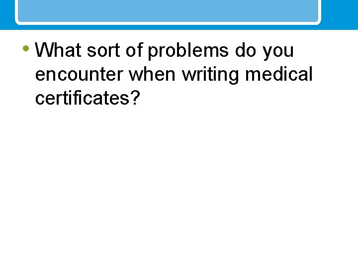  • What sort of problems do you encounter when writing medical certificates? 