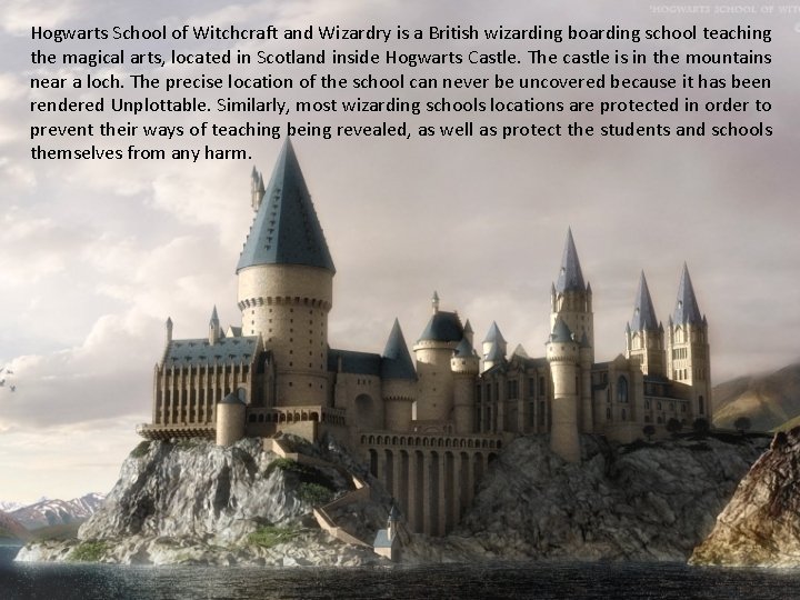 Hogwarts School of Witchcraft and Wizardry is a British wizarding boarding school teaching the