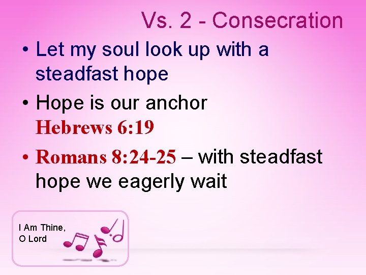 Vs. 2 - Consecration • Let my soul look up with a steadfast hope