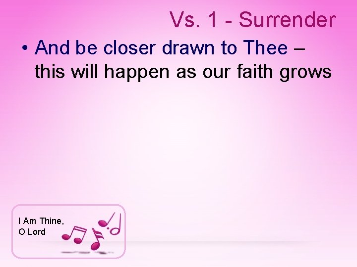 Vs. 1 - Surrender • And be closer drawn to Thee – this will