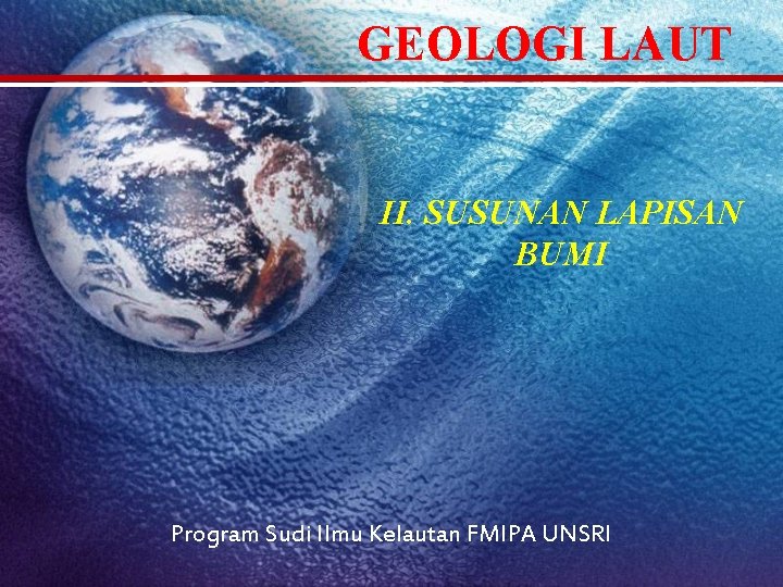 GEOLOGI LAUT II. SUSUNAN LAPISAN BUMI Program Sudi Ilmu Kelautan FMIPA UNSRI 