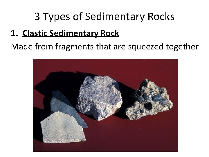 3 Types of Sedimentary Rocks 1. Clastic Sedimentary Rock Made from fragments that are