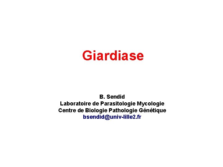 Giardiase B. Sendid Laboratoire de Parasitologie Mycologie Centre de Biologie Pathologie Génétique bsendid@univ-lille 2.