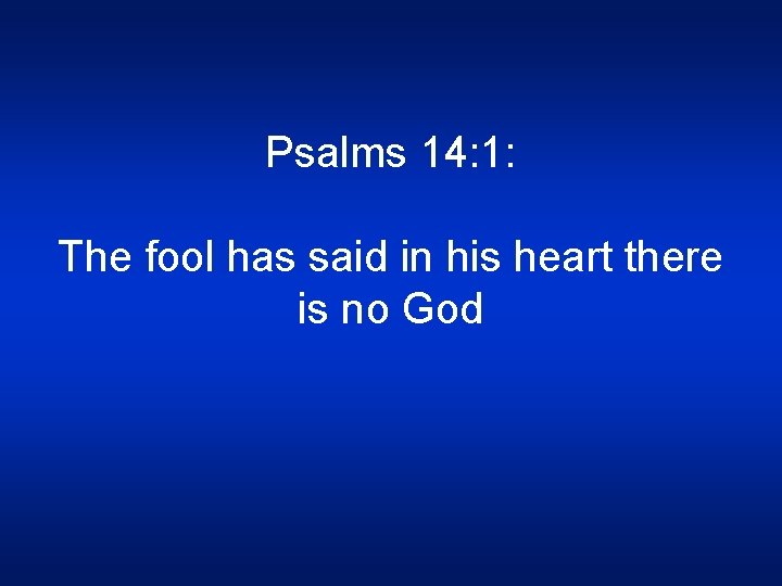 Psalms 14: 1: The fool has said in his heart there is no God