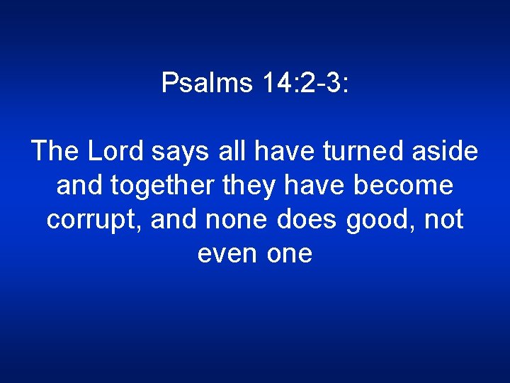 Psalms 14: 2 -3: The Lord says all have turned aside and together they