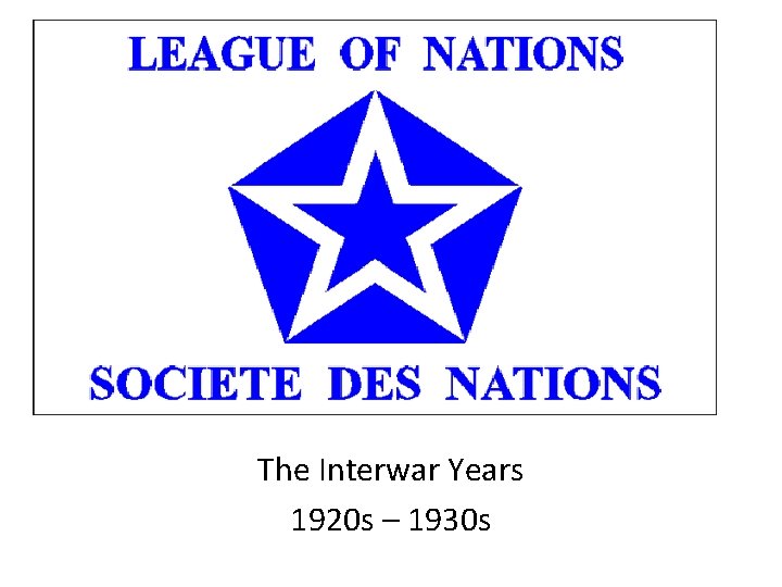The League of Nations The Interwar Years 1920 s – 1930 s 