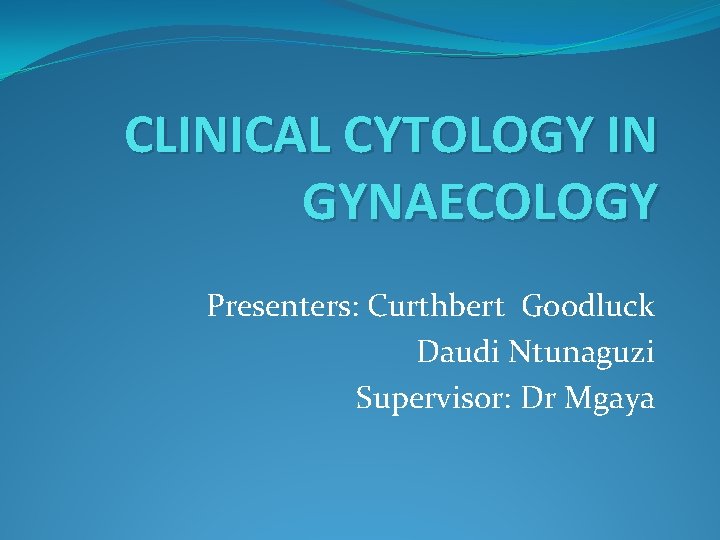 CLINICAL CYTOLOGY IN GYNAECOLOGY Presenters: Curthbert Goodluck Daudi Ntunaguzi Supervisor: Dr Mgaya 