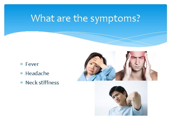 What are the symptoms? Fever Headache Neck stiffness 